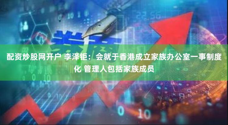 配资炒股网开户 李泽钜：会就于香港成立家族办公室一事制度化 管理人包括家族成员