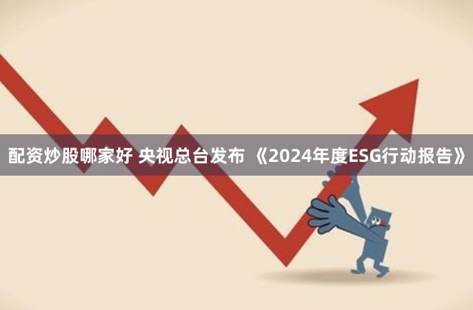 配资炒股哪家好 央视总台发布 《2024年度ESG行动报告》