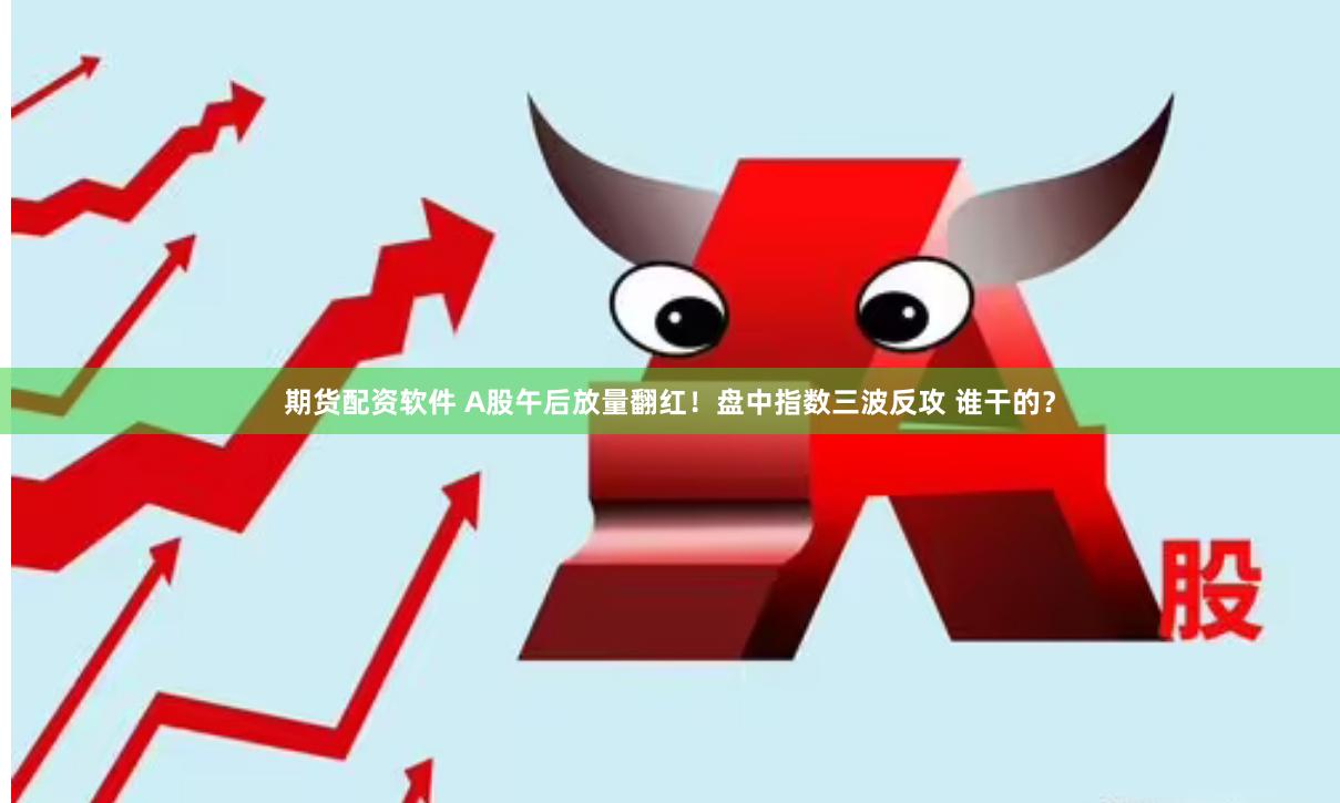 期货配资软件 A股午后放量翻红！盘中指数三波反攻 谁干的？