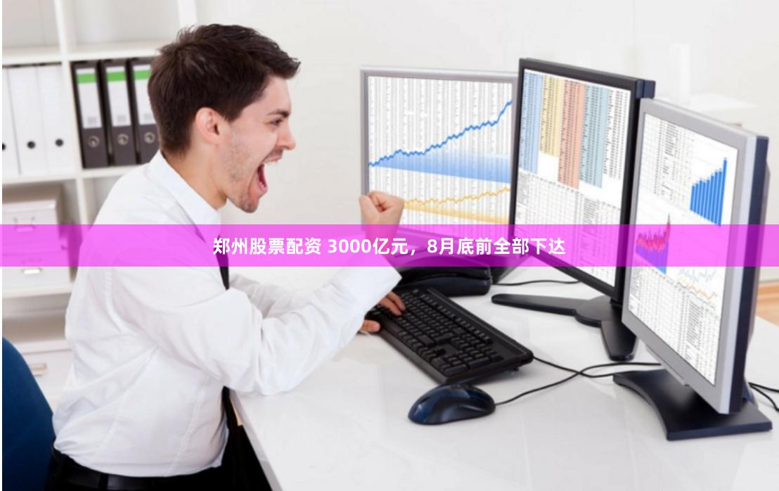 郑州股票配资 3000亿元，8月底前全部下达