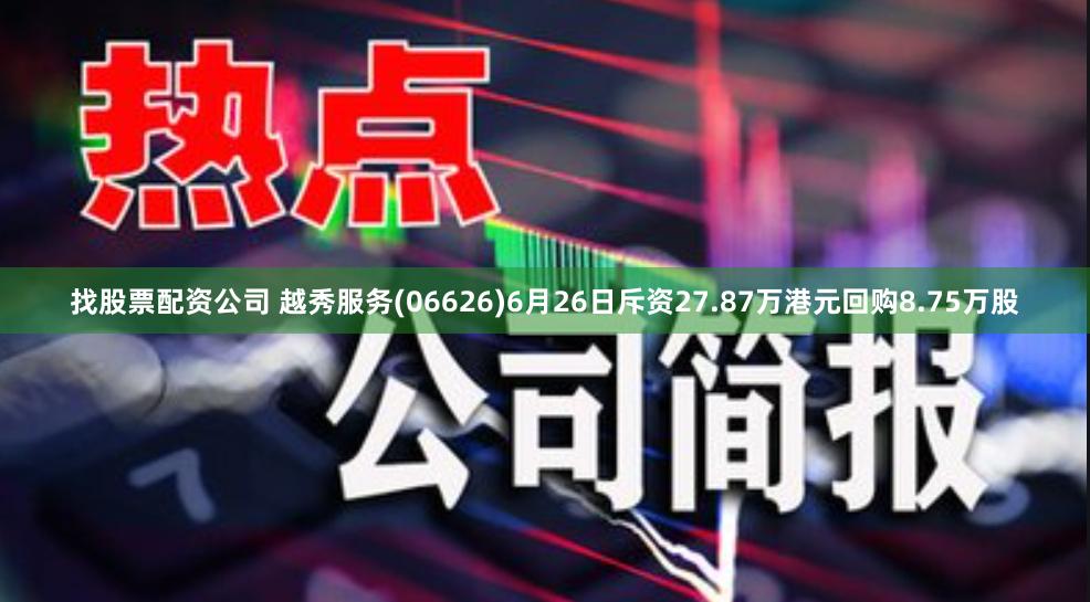 找股票配资公司 越秀服务(06626)6月26日斥资27.87万港元回购8.75万股