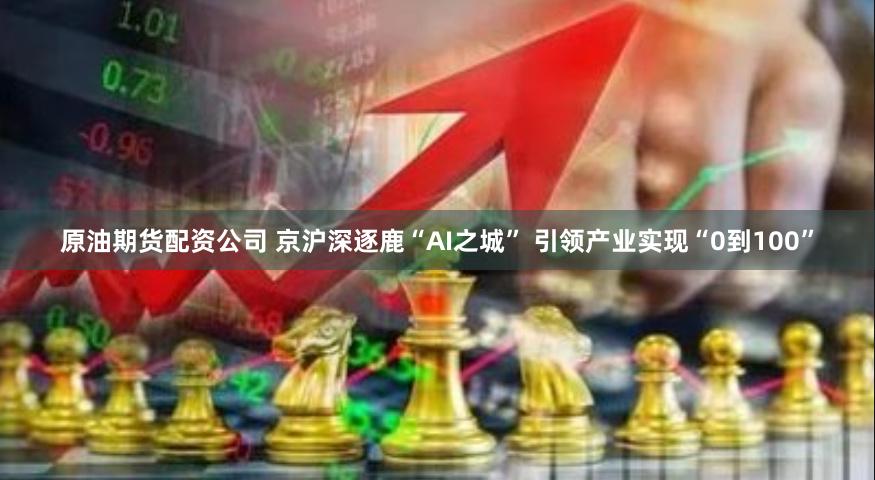 原油期货配资公司 京沪深逐鹿“AI之城” 引领产业实现“0到100”