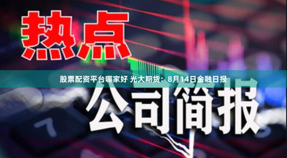 股票配资平台哪家好 光大期货：8月14日金融日报