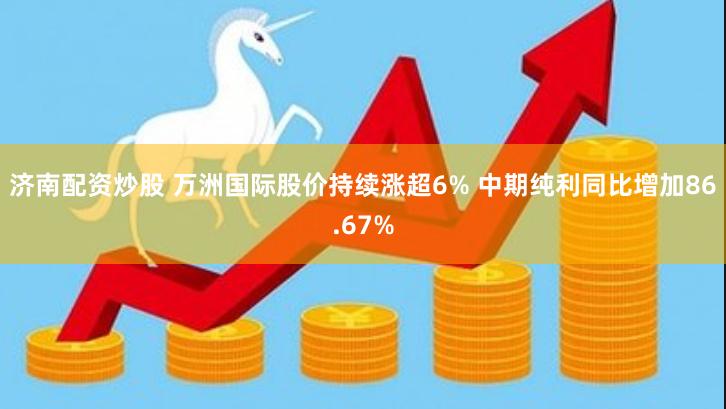 济南配资炒股 万洲国际股价持续涨超6% 中期纯利同比增加86.67%