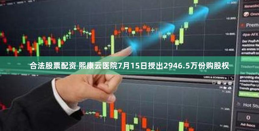 合法股票配资 熙康云医院7月15日授出2946.5万份购股权