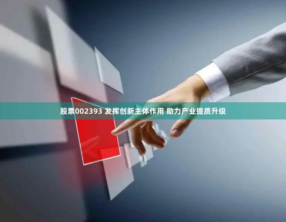 股票002393 发挥创新主体作用 助力产业提质升级