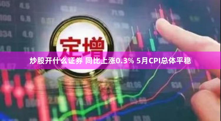 炒股开什么证券 同比上涨0.3% 5月CPI总体平稳