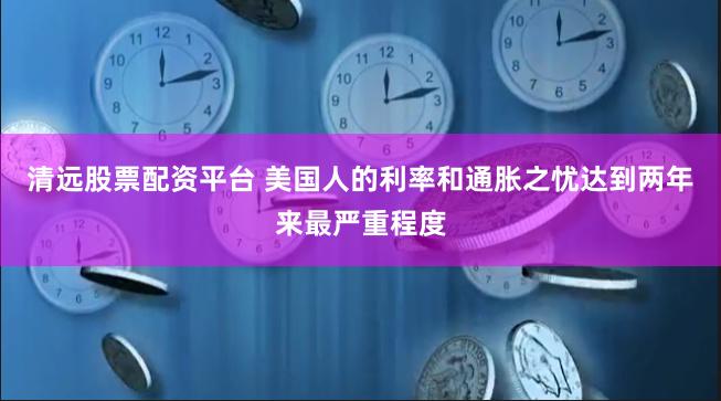 清远股票配资平台 美国人的利率和通胀之忧达到两年来最严重程度