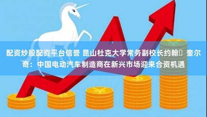 配资炒股配资平台信誉 昆山杜克大学常务副校长约翰・奎尔奇：中国电动汽车制造商在新兴市场迎来合资机遇