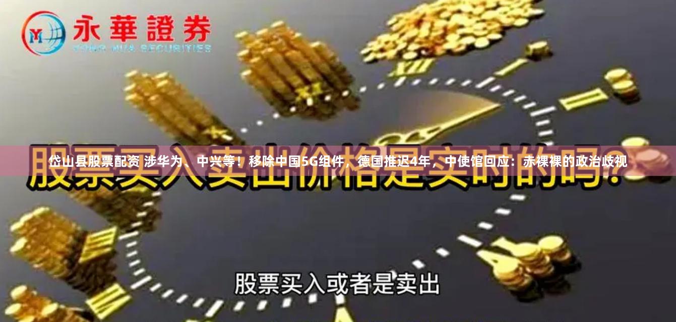 岱山县股票配资 涉华为、中兴等！移除中国5G组件，德国推迟4年，中使馆回应：赤裸裸的政治歧视