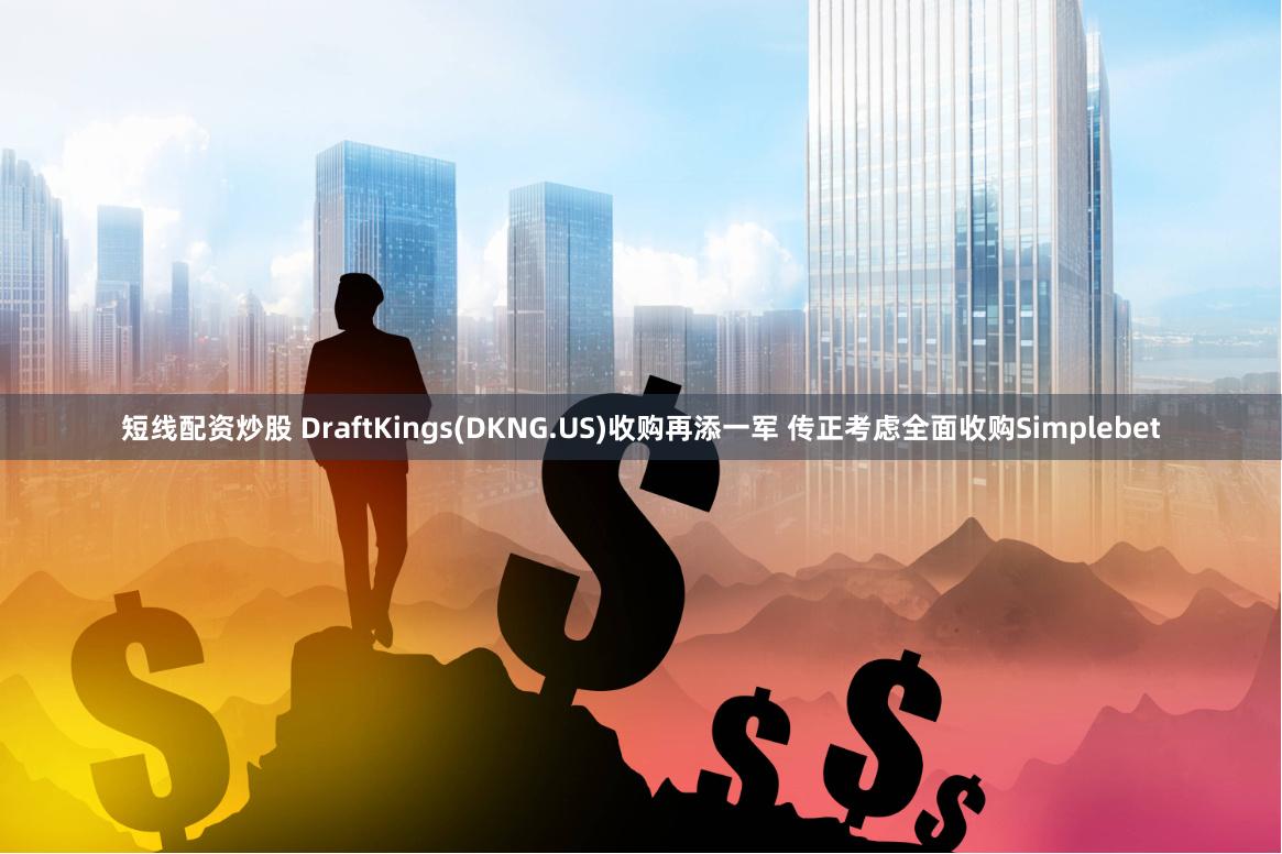 短线配资炒股 DraftKings(DKNG.US)收购再添一军 传正考虑全面收购Simplebet