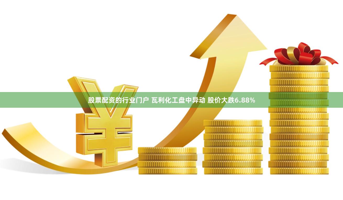 股票配资的行业门户 瓦利化工盘中异动 股价大跌6.88%