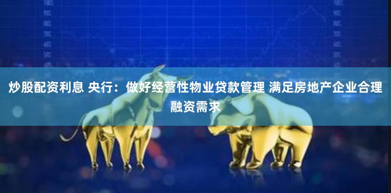 炒股配资利息 央行：做好经营性物业贷款管理 满足房地产企业合理融资需求