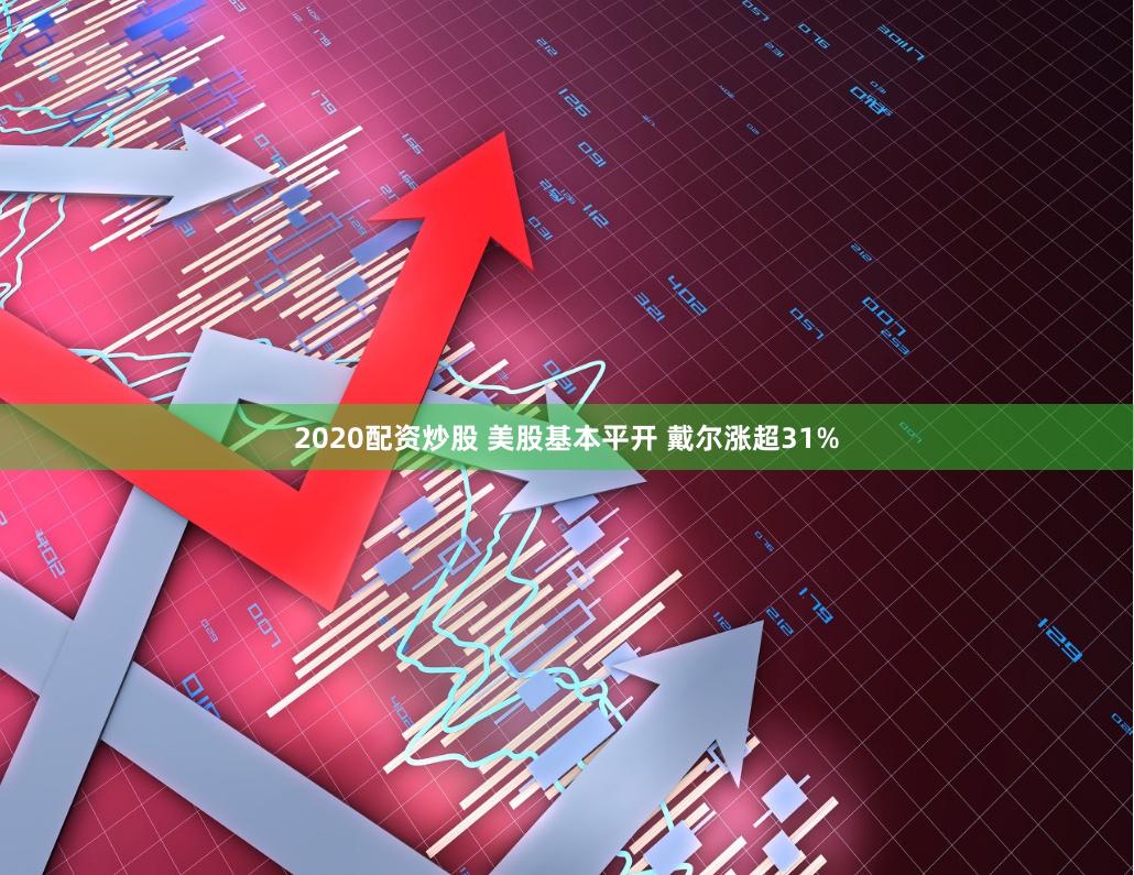 2020配资炒股 美股基本平开 戴尔涨超31%