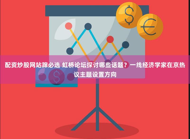 配资炒股网站蹿必选 虹桥论坛探讨哪些话题？一线经济学家在京热议主题设置方向