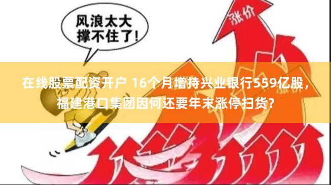 在线股票配资开户 16个月增持兴业银行559亿股，福建港口集团因何还要年末涨停扫货？