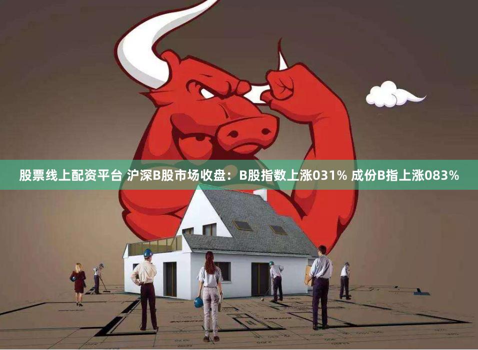 股票线上配资平台 沪深B股市场收盘：B股指数上涨031% 成份B指上涨083%