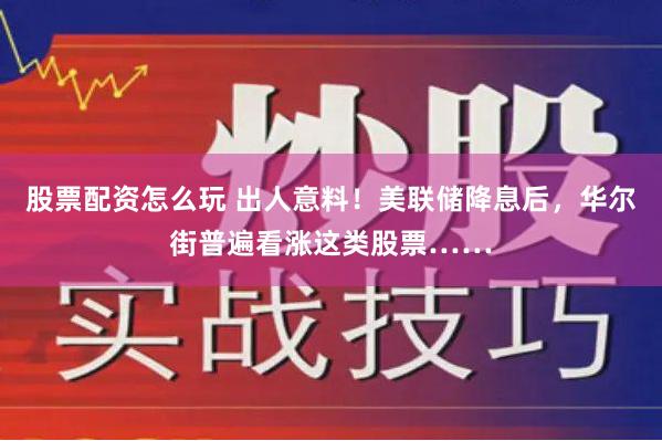 股票配资怎么玩 出人意料！美联储降息后，华尔街普遍看涨这类股票……