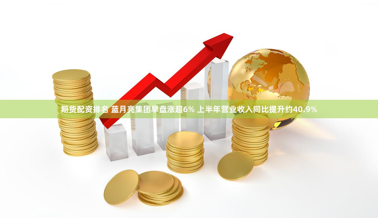 期货配资排名 蓝月亮集团早盘涨超6% 上半年营业收入同比提升约40.9%