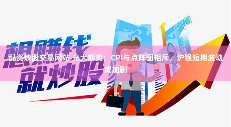 配资炒股交易网站 光大期货：CPI与点阵图相斥，沪银短期波动或加剧