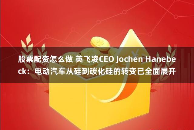 股票配资怎么做 英飞凌CEO Jochen Hanebeck：电动汽车从硅到碳化硅的转变已全面展开