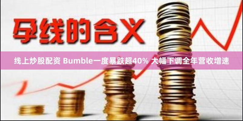 线上炒股配资 Bumble一度暴跌超40% 大幅下调全年营收增速