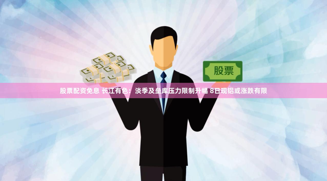 股票配资免息 长江有色：淡季及垒库压力限制升幅 8日现铝或涨跌有限