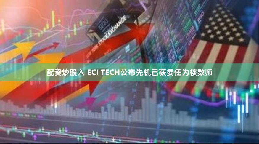 配资炒股入 ECI TECH公布先机已获委任为核数师