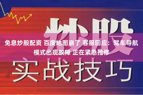 免息炒股配资 百度地图崩了 客服回应：驾车导航模式出现故障 正在紧急抢修