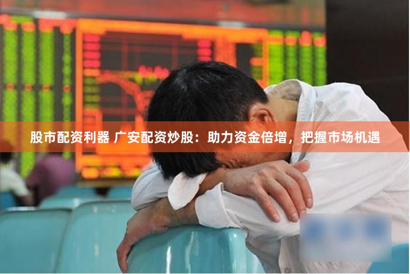 股市配资利器 广安配资炒股：助力资金倍增，把握市场机遇