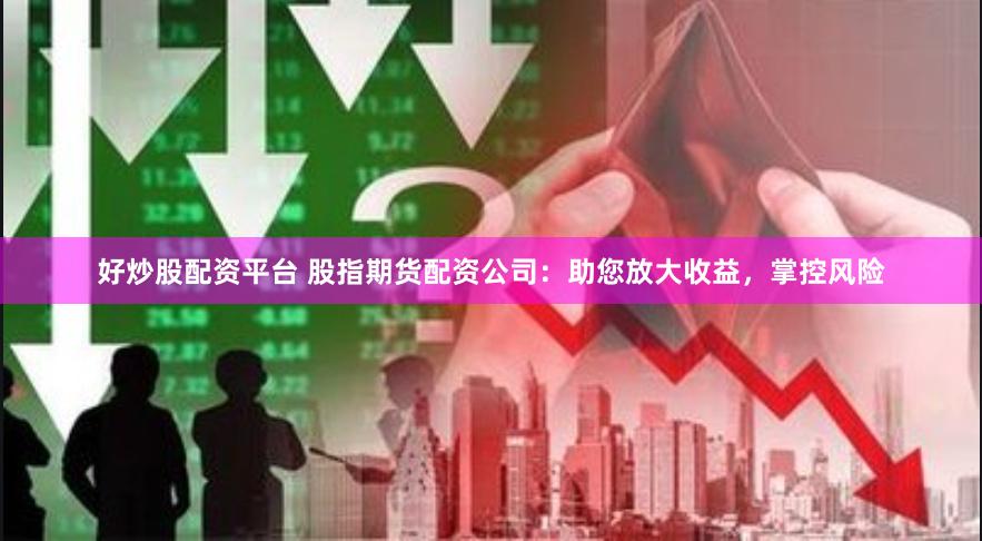 好炒股配资平台 股指期货配资公司：助您放大收益，掌控风险