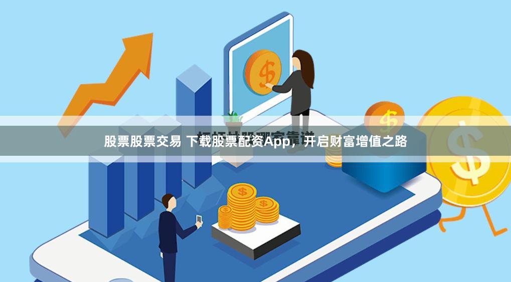 股票股票交易 下载股票配资App，开启财富增值之路