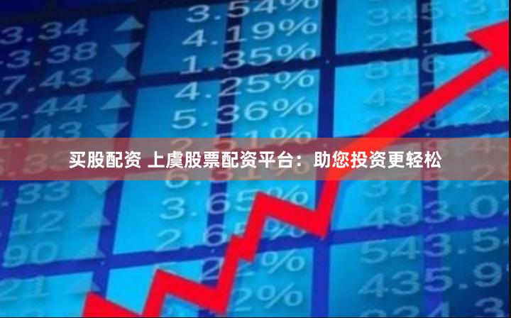 买股配资 上虞股票配资平台：助您投资更轻松