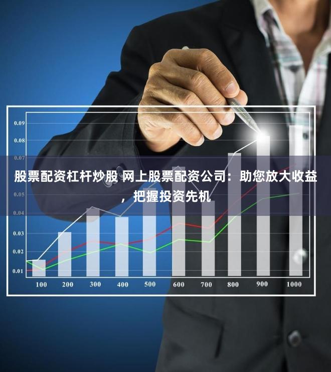 股票配资杠杆炒股 网上股票配资公司：助您放大收益，把握投资先机