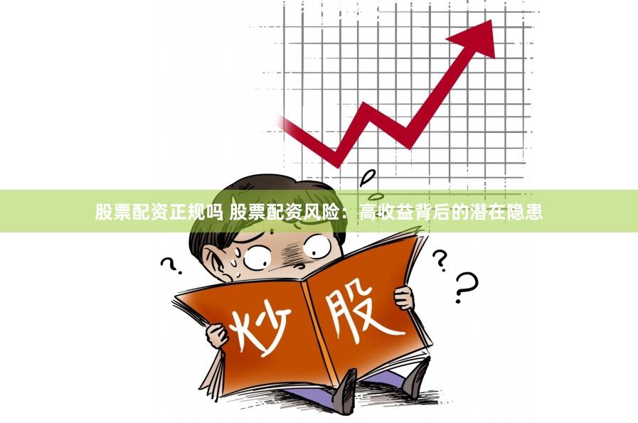 股票配资正规吗 股票配资风险：高收益背后的潜在隐患