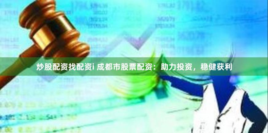 炒股配资找配资i 成都市股票配资：助力投资，稳健获利