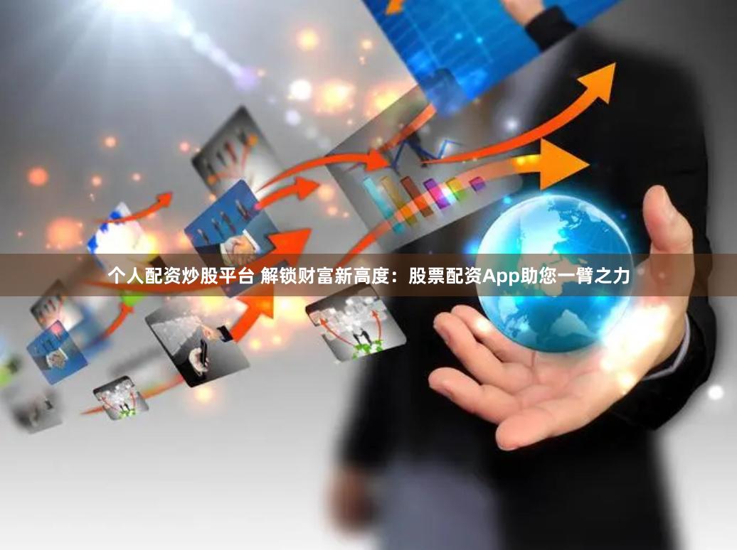 个人配资炒股平台 解锁财富新高度：股票配资App助您一臂之力