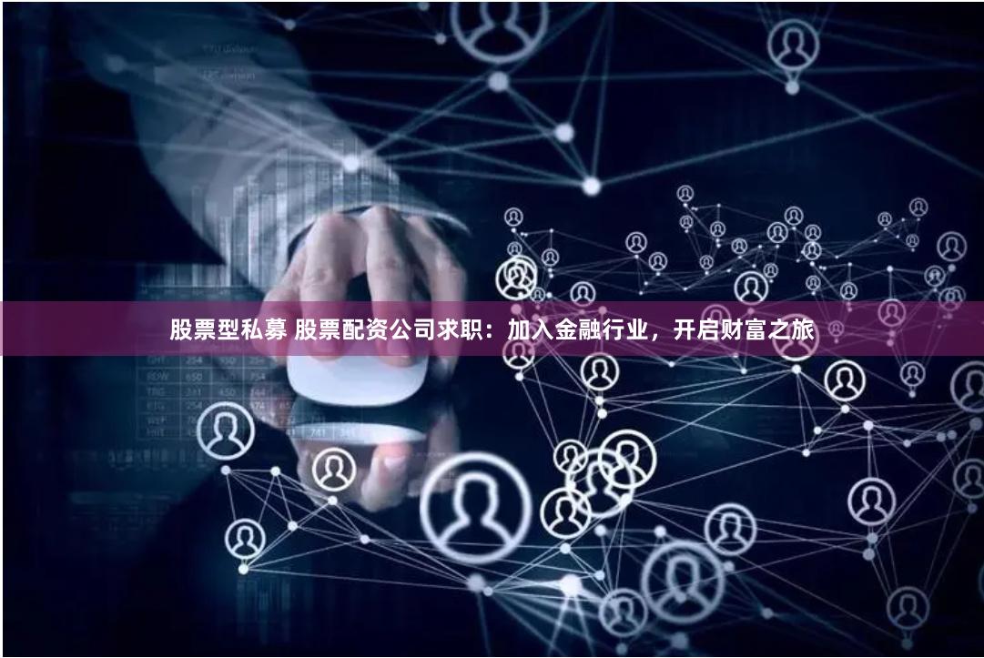 股票型私募 股票配资公司求职：加入金融行业，开启财富之旅