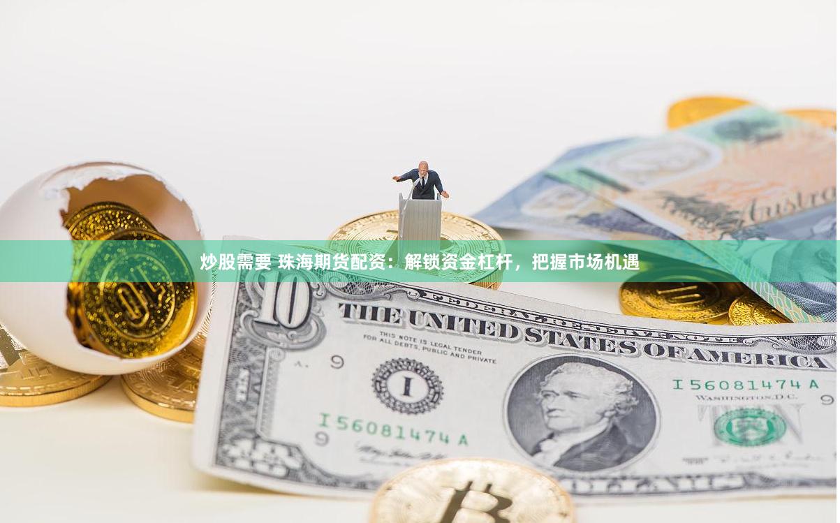 炒股需要 珠海期货配资：解锁资金杠杆，把握市场机遇
