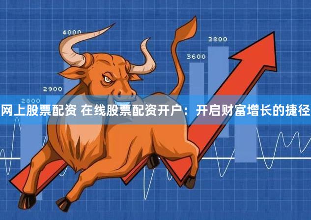 网上股票配资 在线股票配资开户：开启财富增长的捷径