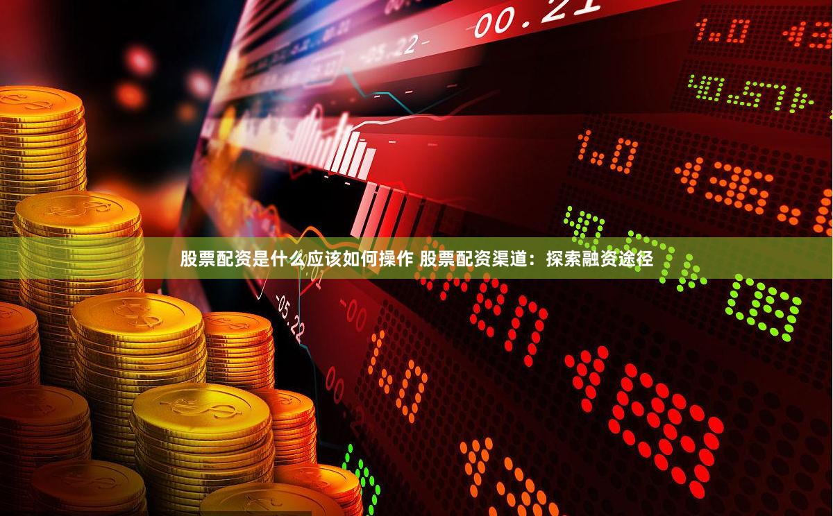 股票配资是什么应该如何操作 股票配资渠道：探索融资途径