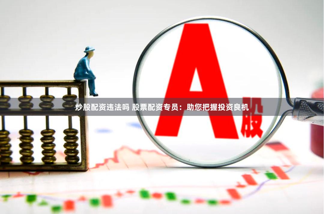 炒股配资违法吗 股票配资专员：助您把握投资良机