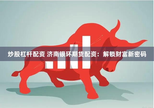 炒股杠杆配资 济南银环期货配资：解锁财富新密码