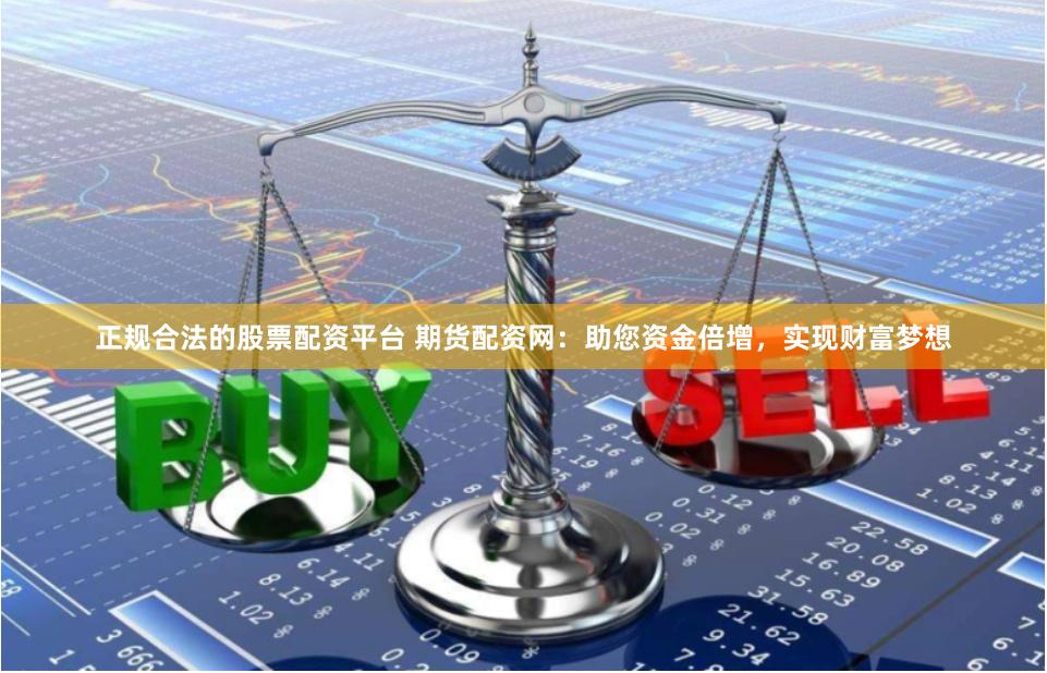 正规合法的股票配资平台 期货配资网：助您资金倍增，实现财富梦想