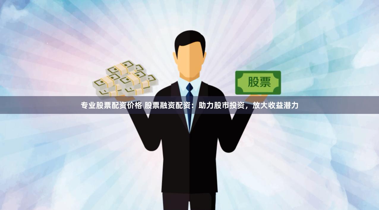 专业股票配资价格 股票融资配资：助力股市投资，放大收益潜力