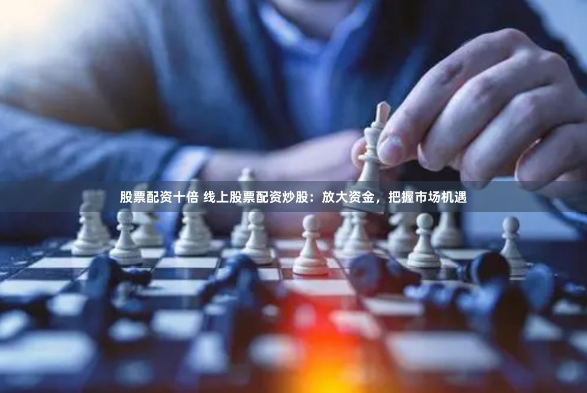 股票配资十倍 线上股票配资炒股：放大资金，把握市场机遇