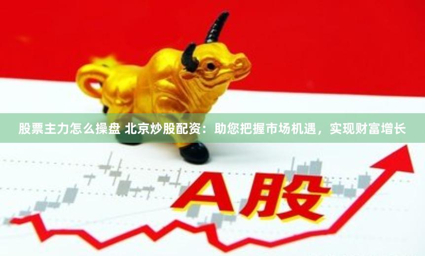 股票主力怎么操盘 北京炒股配资：助您把握市场机遇，实现财富增长