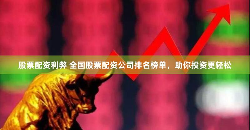 股票配资利弊 全国股票配资公司排名榜单，助你投资更轻松
