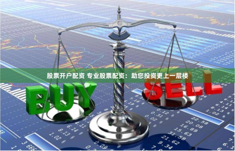 股票开户配资 专业股票配资：助您投资更上一层楼