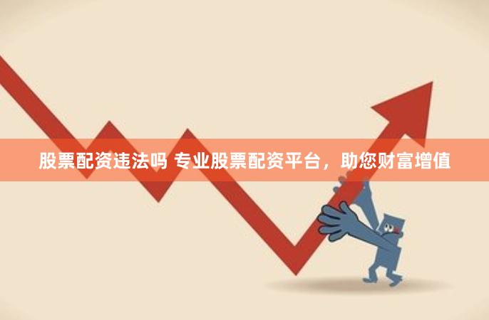 股票配资违法吗 专业股票配资平台，助您财富增值